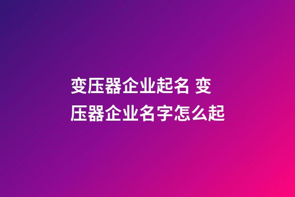 变压器企业起名 变压器企业名字怎么起-第1张-公司起名-玄机派